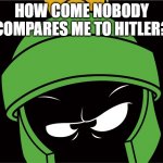 Marvin the Martian | HOW COME NOBODY COMPARES ME TO HITLER? | image tagged in marvin the martian | made w/ Imgflip meme maker