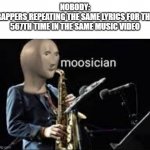 bruh | NOBODY:
RAPPERS REPEATING THE SAME LYRICS FOR THE 567TH TIME IN THE SAME MUSIC VIDEO | image tagged in moosician | made w/ Imgflip meme maker