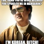 You Ain't Woke | YOU THINK YOU'RE WOKE BECAUSE YOU SPOKE TO ME IN MANDARIN? I'M KOREAN, BITCH! | image tagged in mr chow hangover,woke,asian,politcally correct,waf | made w/ Imgflip meme maker