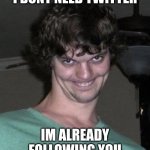 Creepy guy  | I DONT NEED TWITTER; IM ALREADY FOLLOWING YOU | image tagged in creepy guy | made w/ Imgflip meme maker