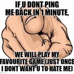 Finger Pointing to user | IF U DONT PING ME BACK IN 1 MINUTE, WE WILL PLAY MY FAVOURITE GAME (JUST ONCE I DONT WANT U TO HATE ME) | image tagged in finger pointing to user,challenge,send this,send this to your friend,friend threat | made w/ Imgflip meme maker
