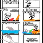 The Jaws Incident | STEP 1: GO TO AMITY ISLAND; HOW TO BEAT THE JAWS SHARK; IMPORTANT NOTE: JAWS SWIMS IN WATER. OIL FLOATS ON WATER; STEP 2: BUY OIL AND A SAILBOAT; STEP 3: GO TO THE OCEAN ON THE BOAT; STEP 4: WAIT FOR THE SHARK; STEP 5: POUR OIL ON THE SHARK; MAY 15TH, 2096. THE JAWS INCIDENT; STEP 6: WATCH THE SHARK FLY | image tagged in 8 panel blank comic | made w/ Imgflip meme maker