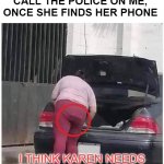 Karen can't find her phone | KAREN WANT'S TO CALL THE POLICE ON ME, ONCE SHE FINDS HER PHONE; I THINK KAREN NEEDS TO SIT DOWN AND SHUT UP | image tagged in where's my phone | made w/ Imgflip meme maker