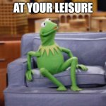 Kermit - At your leisure | AT YOUR LEISURE | image tagged in kermit sitting on the couch,leisure,couch,easy,taking it easy,at your leisure | made w/ Imgflip meme maker