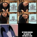 ran out of ideas for title | IM PLAYING MY GAME; IM LOADING INTO A MATCH; MY MOM TELLS ME ONE MORE MATCH; MY MOM TELLS ME ONE MORE MATCH; I GO INTO STORY MODE; AND PLAY FOR HOURS; MY MOM HEARING ME SHOUT IN MY MIC AT 5 AM:; ME: | image tagged in 7 panels gru,sneak 100 | made w/ Imgflip meme maker