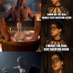 Sexy Geralt | SHOW ME THE REAL GERALT SEXY BATHTUB SCENE; I MEANT THE REAL SEXY BATHTUB SCENE; PERFECTION | image tagged in yennefer netflix's the witcher - show me the real,witcher,the witcher,the hexer,geralt of rivia,yennefer of vengerberg | made w/ Imgflip meme maker