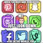Just look down | WHEN TEACHERS HAVE HOMEWORK; ME; THE ENTIRE WORLD: YUP | image tagged in just look down | made w/ Imgflip meme maker