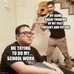 Unexpected Aggression | MY ADHD BRAIN THINKING OF MY PAST PRESENT AND FUTURE; ME TRYING TO DO MY SCHOOL WORK | image tagged in unexpected aggression | made w/ Imgflip meme maker