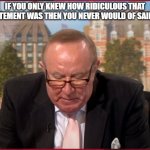 If you only understood | IF YOU ONLY KNEW HOW RIDICULOUS THAT STATEMENT WAS THEN YOU NEVER WOULD OF SAID IT | image tagged in andrew neil bored | made w/ Imgflip meme maker