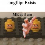 Lego Man Wants ____ | imgflip: Exists; ME at 3 am | image tagged in lego man wants ____ | made w/ Imgflip meme maker