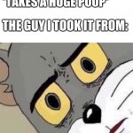 Disgusted Tom | *TAKES A HUGE POOP*; THE GUY I TOOK IT FROM: | image tagged in disgusted tom,funny | made w/ Imgflip meme maker