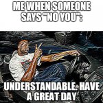 UNDERSTANDABLE, HAVE A GREAT DAY | ME WHEN SOMEONE SAYS "NO YOU": | image tagged in understandable have a great day | made w/ Imgflip meme maker