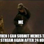 Happy Godzilla | ME; WHEN I CAN SUBMIT MEMES TO FUN STREAM AGAIN AFTER 24 HOURS | image tagged in happy godzilla | made w/ Imgflip meme maker