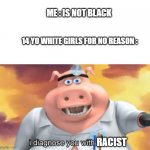 i diagnose you with racist | ME : IS NOT BLACK; 14 YO WHITE GIRLS FOR NO REASON :; RACIST | image tagged in i diagnose you with dead | made w/ Imgflip meme maker
