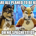 death | WE ARE ALL PLANED TO BE KILLED; OH NO SPAGHETTI'OS | image tagged in furry news,anti furry,funny,funny memes | made w/ Imgflip meme maker