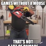 That’s a lot of damage | TRYING TO PLAY SHOOTER GAMES WITHOUT A MOUSE; THAT'S NOT A LOT OF DAMAGE | image tagged in that s a lot of damage | made w/ Imgflip meme maker