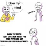 blow my mind | WHEN THE TOOTH FAIRY GIVES YOU MONEY FOR YOUR TEETH YOU ARE TECHNICALLY SELLING BODY PARTS | image tagged in blow my mind | made w/ Imgflip meme maker
