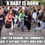 People running  | *A BABY IS BORN*; TWITTER RAIDING THE COMMENTS BECAUSE IT OFFENDS PEOPLE WHO DONT EXIST | image tagged in people running | made w/ Imgflip meme maker