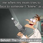 lol | me when my mom tries to introduce to someone I "knew" as a kid: | image tagged in behold the i dont care inator | made w/ Imgflip meme maker