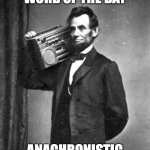 Abraham Lincoln Boombox Anachronistic | WORD OF THE DAY; ANACHRONISTIC | image tagged in abraham lincoln boombox anachronistic | made w/ Imgflip meme maker