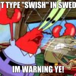 Mr krabs | DONT TYPE "SWISH" IN SWEDISH; IM WARNING YE! | image tagged in mr krabs | made w/ Imgflip meme maker