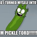 hehe pickle tord | EDDWARD I TURNED MYSELF INTO A PICKLE; IM PICKLE TORD!!!!!!! | image tagged in pickle tord | made w/ Imgflip meme maker