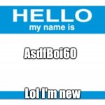 hello my name is | AsdfBoi60; Lol I'm new | image tagged in hello my name is | made w/ Imgflip meme maker