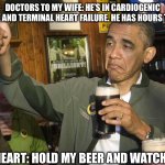 I’m not dead yet, Drs | DOCTORS TO MY WIFE: HE’S IN CARDIOGENIC SHOCK AND TERMINAL HEART FAILURE. HE HAS HOURS TO LIVE; MY HEART: HOLD MY BEER AND WATCH THIS | image tagged in obama beer,hold my beer,cardiogenic shock,heart,terminal illness | made w/ Imgflip meme maker