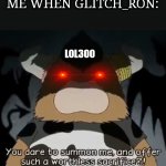 Me when glitch_ron | ME WHEN GLITCH_RON:; LOL300 | image tagged in you dare to summon me and offer such a worthless sacrifice | made w/ Imgflip meme maker