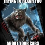 werewolf warrant | WE'VE BEEN TRYING TO REACH YOU; ABOUT YOUR CARS EXTENDED WARRANTY | image tagged in werewolf warrant | made w/ Imgflip meme maker