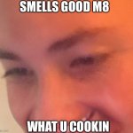 Mmmm, smells good | SMELLS GOOD M8; WHAT U COOKIN | image tagged in mmmm smells good | made w/ Imgflip meme maker