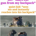 Lol | me: *takes out gun from my backpack*; quiet kid: *sees me and instantly reaches into his backpack* | image tagged in our battle will be legendary,funny,guns,school,school shooter,quiet kid | made w/ Imgflip meme maker