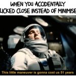 >:( | WHEN YOU ACCIDENTALLY CLICKED CLOSE INSTEAD OF MINIMISE | image tagged in this little manuever is gonna cost us 51 years | made w/ Imgflip meme maker