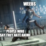 anime weebs be like | WEEBS; PEOPLE WHO SAY THEY HATE ANIME | image tagged in levi kicking eren attack on titan | made w/ Imgflip meme maker
