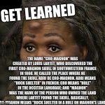 Michelle Cro-Magnon | GET LEARNED; THE NAME "CRO-MAGNON" WAS CREATED BY LOUIS LARTET, WHO DISCOVERED THE FIRST CRO-MAGNON SKULL IN SOUTHWESTERN FRANCE IN 1868. HE CALLED THE PLACE WHERE HE FOUND THE SKULL ABRI DE CRO-MAGNON. ABRI MEANS "ROCK SHELTER" IN FRENCH; CRO MEANS "HOLE" IN THE OCCITAN LANGUAGE; AND "MAGNON" WAS THE NAME OF THE PERSON WHO OWNED THE LAND WHERE LARTET FOUND THE SKULL. BASICALLY, CRO-MAGNON MEANS "ROCK SHELTER IN A HOLE ON MAGNON'S LAND." | image tagged in michelle cro-magnon | made w/ Imgflip meme maker