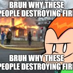 bruh | BRUH WHY THESE PEOPLE DESTROYING FIRE; BRUH WHY THESE PEOPLE DESTROYING FIRE | image tagged in pico recording a on fire building | made w/ Imgflip meme maker