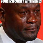 oof | WHEN YOU COVER UP YOUR INSECURITY WITH MEMES | image tagged in crying jordan,memes,crying,cover up | made w/ Imgflip meme maker