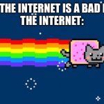 Daily relatable memes #13 | MOM: THE INTERNET IS A BAD PLACE 
THE INTERNET: | image tagged in nyan cat | made w/ Imgflip meme maker