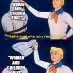 So... Are you just gonna make the men die?! | "WOMAN AND CHILDREN FIRST!"; "WOMAN AND CHILDREN ONLY!"; "I knew it!" | image tagged in lets see who you really are,titanic,scooby doo,i knew it,memes,why are you reading this | made w/ Imgflip meme maker