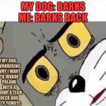 Disturbed Tom (IMPROVED) | MY DOG: BARKS
ME: BARKS BACK MY DOG WONDERING WHY I WANT TO INVADE POLAND WITH A CHIMP, A TECH DECK AND A TV REMOTE: | image tagged in disturbed tom improved | made w/ Imgflip meme maker