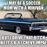 64 Impala | I MAY BE A SOCCER MOM WITH A MINIVAN; BUT I DRIVE THAT BITCH LIKE IT’S A ‘67 CHEVY IMPALA | image tagged in 64 impala | made w/ Imgflip meme maker