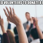 bueller? | WE NEED VOLUNTEERS TO DONATE A KIDNEY | image tagged in hands up | made w/ Imgflip meme maker