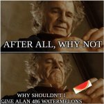 The guy who makes the math problems | AFTER ALL, WHY NOT; WHY SHOULDN'T I GIVE ALAN 486 WATERMELONS | image tagged in bilbo - why shouldn t i keep it,math problems | made w/ Imgflip meme maker