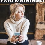 My Wait Is You | ME WAITING FOR MY FAVORITE PEOPLE TO SEE MY MEMES | image tagged in sad phone girl | made w/ Imgflip meme maker