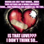Broken heart | WORDS ARE JUST THAT WORDS… WHEN YOUR ACTIONS ARE A WHOLE DIFFERENT THING…. AND PROMISES ARE BROKEN ALL THE TIME.. IS THAT LOVE??? I DON’T TH | image tagged in broken heart | made w/ Imgflip meme maker