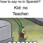 He’s not wrong | Teacher: Do you know how to say no in Spanish? Kid: no; Teacher: | image tagged in plankton correct,school,spanish | made w/ Imgflip meme maker