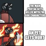 Syuff | THE MAIN PROTAG GETS KILLED WITH THE SIDE CHARACTERS; AN PET GETS HURT | image tagged in tf2 pyro mad | made w/ Imgflip meme maker