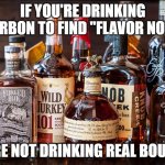 flavor notes | IF YOU'RE DRINKING BOURBON TO FIND "FLAVOR NOTES"; YOU'RE NOT DRINKING REAL BOURBON | image tagged in bourbon whiskey | made w/ Imgflip meme maker