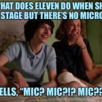 Stranger Things bloopers | WHAT DOES ELEVEN DO WHEN SHE GOES ON STAGE BUT THERE’S NO MICROPHONE? SHE YELLS, “MIC? MIC?!? MIC?????” | image tagged in stranger things bloopers | made w/ Imgflip meme maker