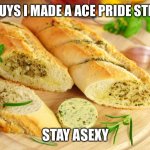 https://imgflip.com/m/Asexual-Pride | HEY GUYS I MADE A ACE PRIDE STREAM! STAY ASEXY | image tagged in garlic bread | made w/ Imgflip meme maker